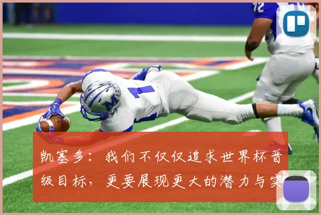凯塞多：我们不仅仅追求世界杯晋级目标，更要展现更大的潜力与实力