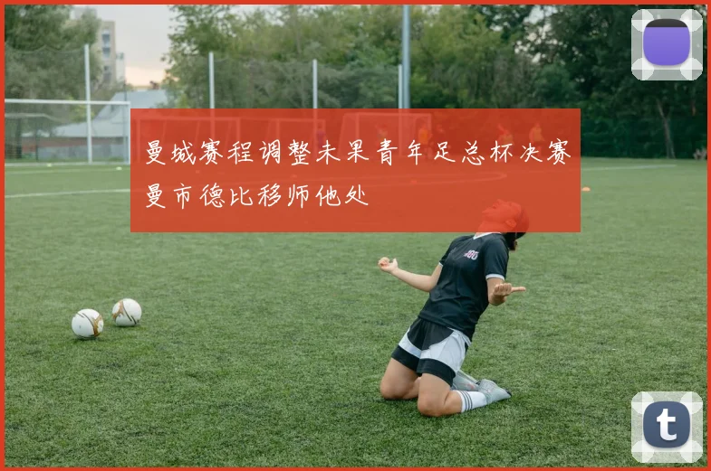 曼城赛程调整未果青年足总杯决赛曼市德比移师他处