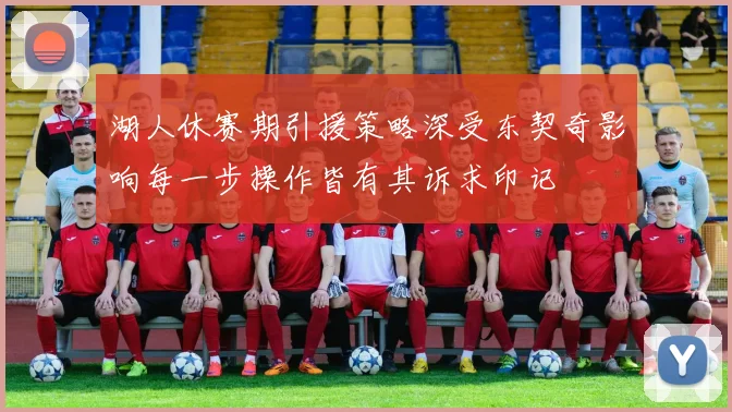 湖人休赛期引援策略深受东契奇影响每一步操作皆有其诉求印记
