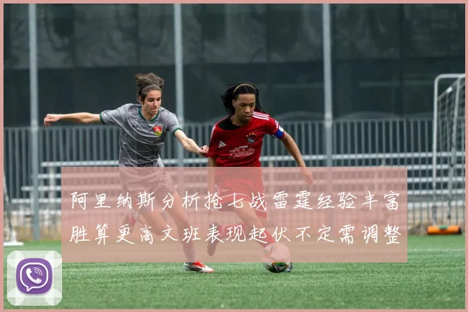 阿里纳斯分析抢七战雷霆经验丰富胜算更高文班表现起伏不定需调整