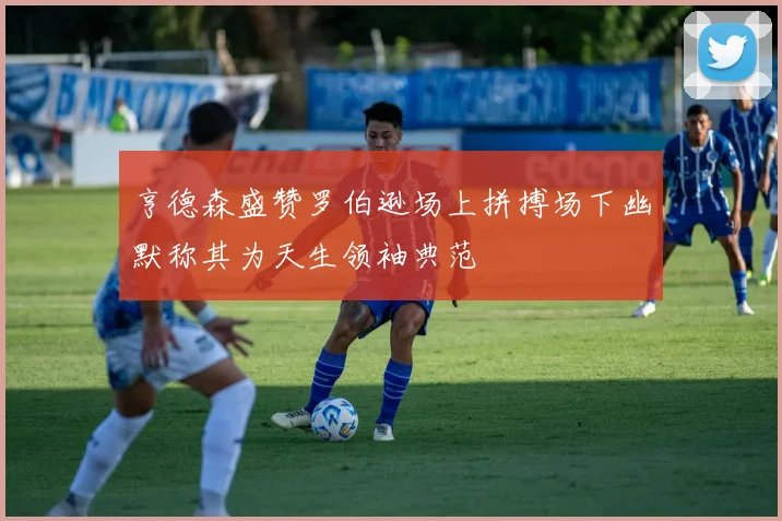 亨德森盛赞罗伯逊场上拼搏场下幽默称其为天生领袖典范