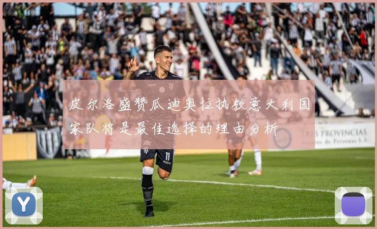皮尔洛盛赞瓜迪奥拉执教意大利国家队将是最佳选择的理由分析