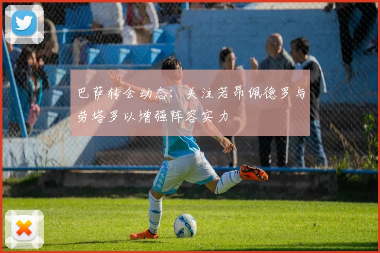 巴萨转会动态：关注若昂佩德罗与劳塔罗以增强阵容实力