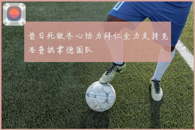 昔日死敌齐心协力拜仁全力支持克洛普执掌德国队
