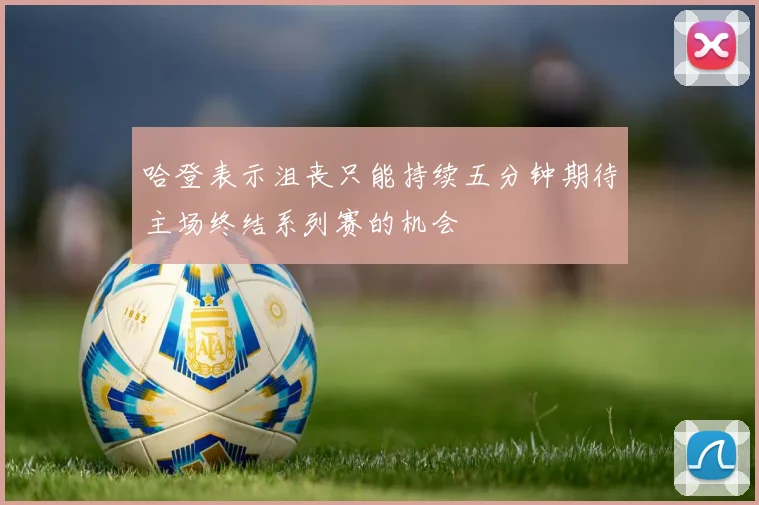 哈登表示沮丧只能持续五分钟期待主场终结系列赛的机会
