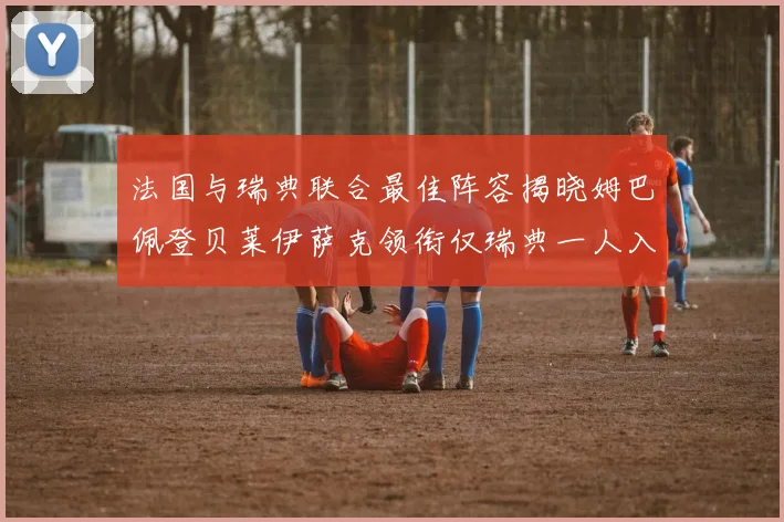 法国与瑞典联合最佳阵容揭晓姆巴佩登贝莱伊萨克领衔仅瑞典一人入选
