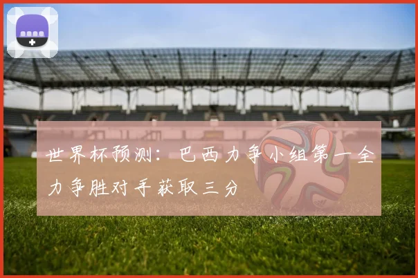 世界杯预测：巴西力争小组第一全力争胜对手获取三分