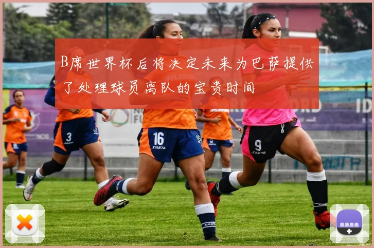 B席世界杯后将决定未来为巴萨提供了处理球员离队的宝贵时间