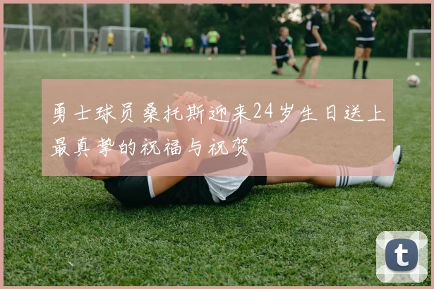 勇士球员桑托斯迎来24岁生日送上最真挚的祝福与祝贺