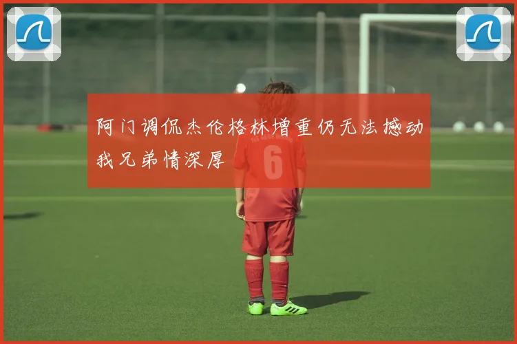 阿门调侃杰伦格林增重仍无法撼动我兄弟情深厚