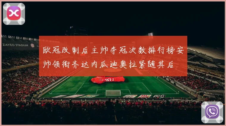 欧冠改制后主帅夺冠次数排行榜安帅领衔齐达内瓜迪奥拉紧随其后