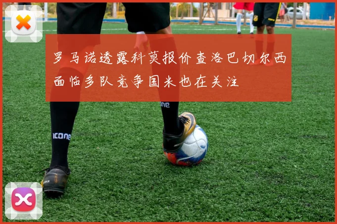 罗马诺透露科莫报价查洛巴切尔西面临多队竞争国米也在关注