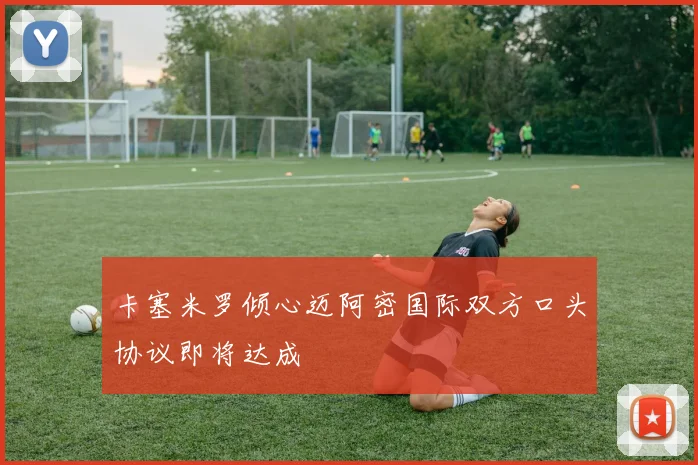 卡塞米罗倾心迈阿密国际双方口头协议即将达成