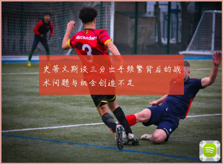 史蒂文斯谈三分出手频繁背后的战术问题与机会创造不足