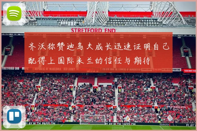 齐沃称赞迪乌夫成长迅速证明自己配得上国际米兰的信任与期待
