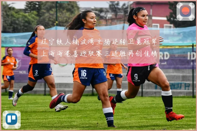 辽宁铁人楠波湾主场逆转卫冕冠军上海海港喜迎联赛三连胜再创佳绩