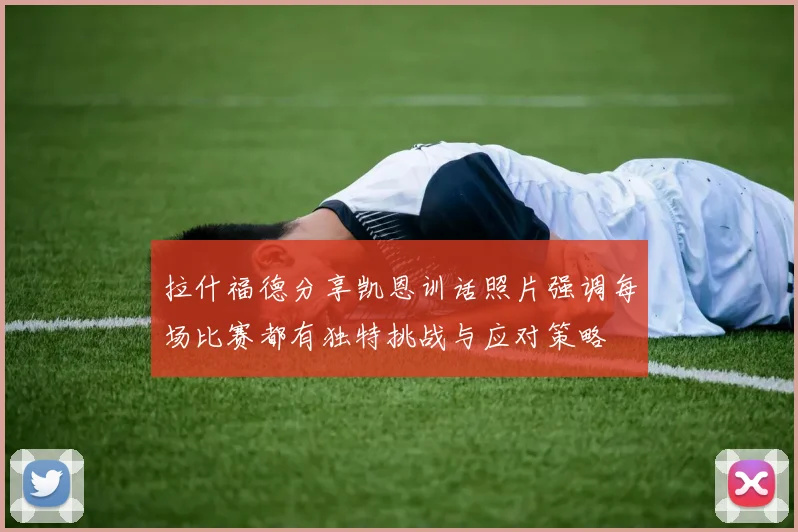 拉什福德分享凯恩训话照片强调每场比赛都有独特挑战与应对策略