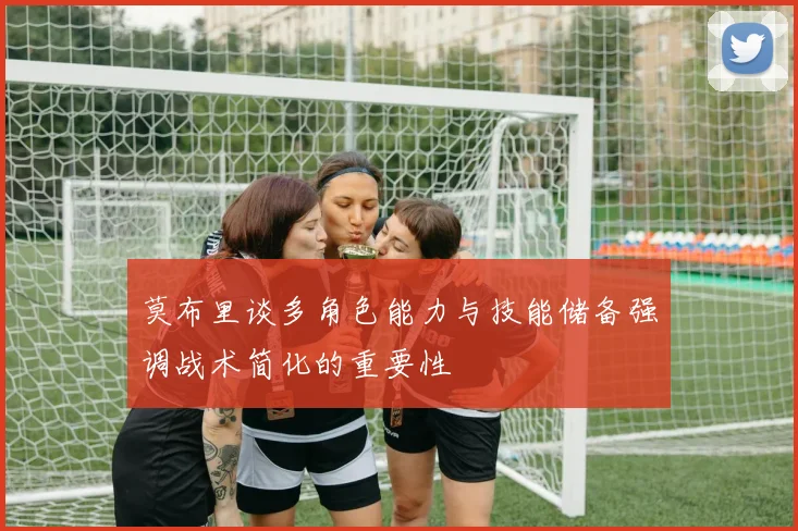 莫布里谈多角色能力与技能储备强调战术简化的重要性