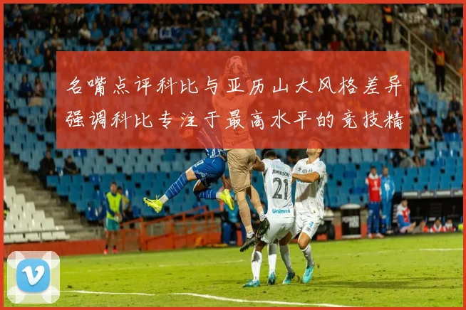 名嘴点评科比与亚历山大风格差异强调科比专注于最高水平的竞技精神