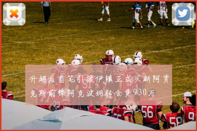 升超后首笔引援伊镇正式买断阿贾克斯前锋阿克波姆转会费930万