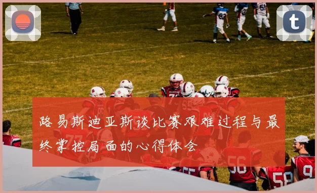 路易斯迪亚斯谈比赛艰难过程与最终掌控局面的心得体会