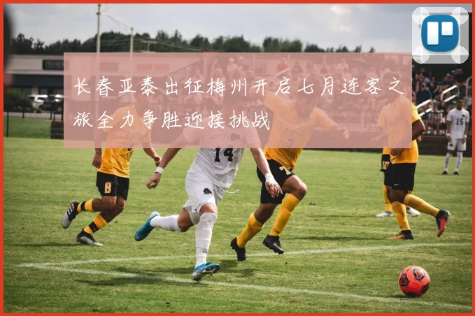长春亚泰出征梅州开启七月连客之旅全力争胜迎接挑战